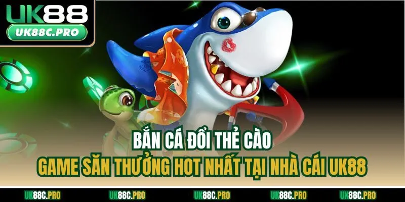 Bắn Cá Đổi Thẻ Cào - Game Săn Thưởng Hot Nhất Tại Nhà Cái UK88