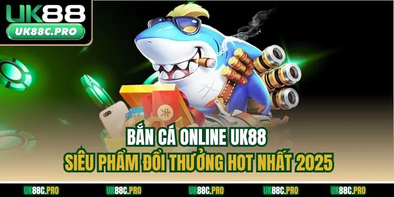 Bắn Cá Online UK88 - Siêu Phẩm Đổi Thưởng Hot Nhất 2025