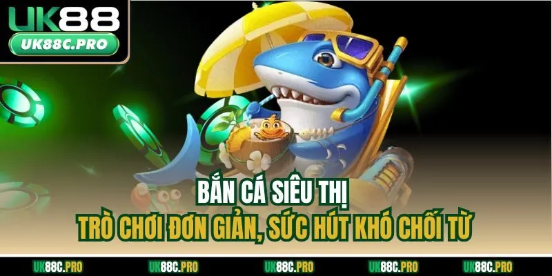 Bắn Cá Siêu Thị - Trò Chơi Đơn Giản, Sức Hút Khó Chối Tại UK88