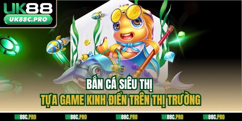 Bắn cá siêu thị - tựa game kinh điển trên thị trường