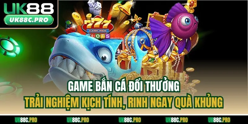Game bắn cá đổi thưởng - Trải nghiệm kịch tính, rinh ngay quà khủng