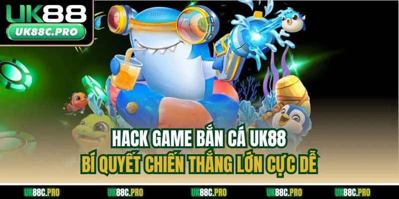 Hack Game Bắn Cá UK88 - Bí Quyết Chiến Thắng Lớn Cực Dễ