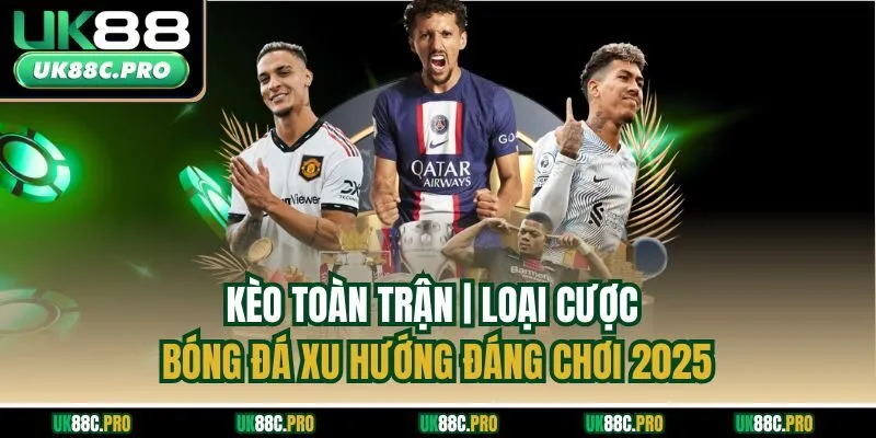 Kèo Toàn Trận | Loại Cược Bóng Đá Xu Hướng Đáng Chơi 2025