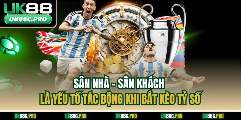 Sân nhà - Sân khách là yếu tố tác động khi bắt kèo tỷ số