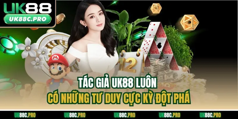 Tác giả UK88 luôn có những tư duy cực kỳ đột phá